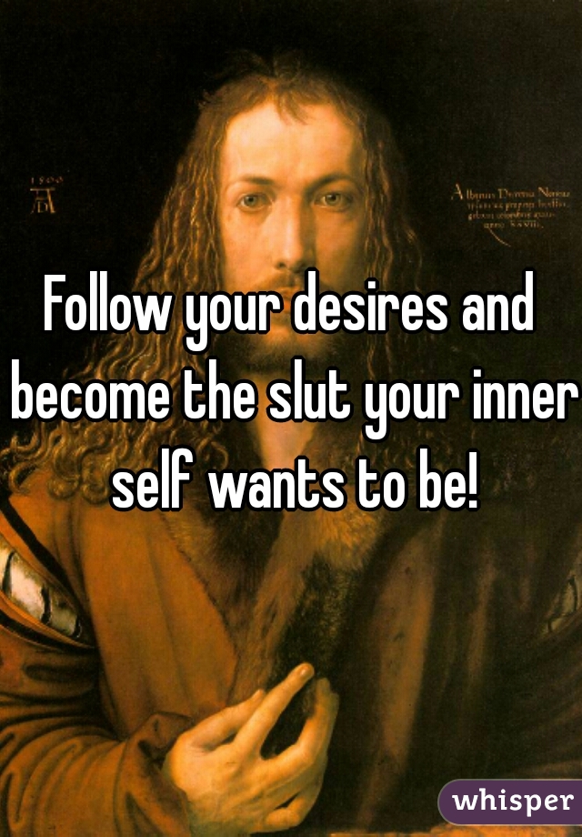 Follow your desires and become the slut your inner self wants to be!
