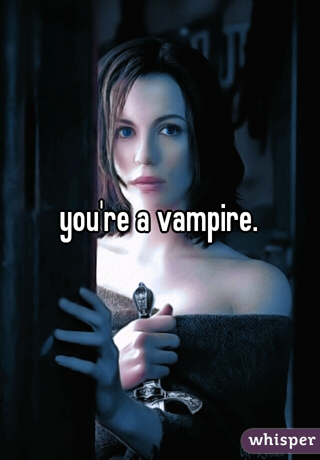 you're a vampire.