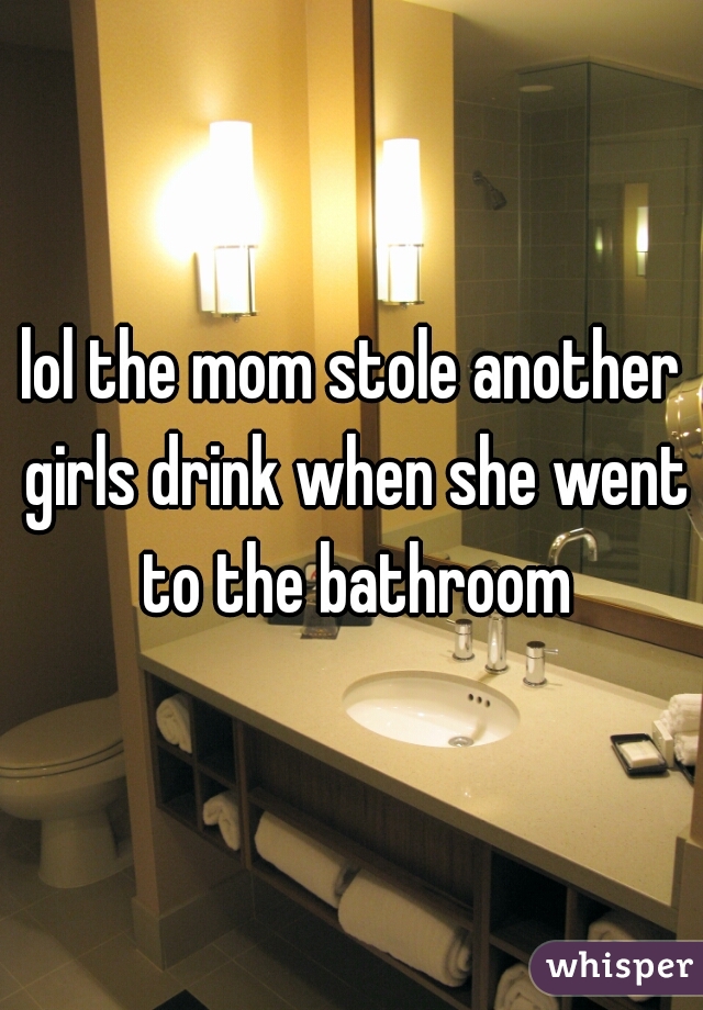 lol the mom stole another girls drink when she went to the bathroom