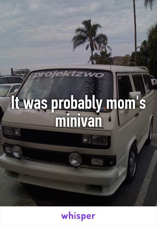 It was probably mom's minivan