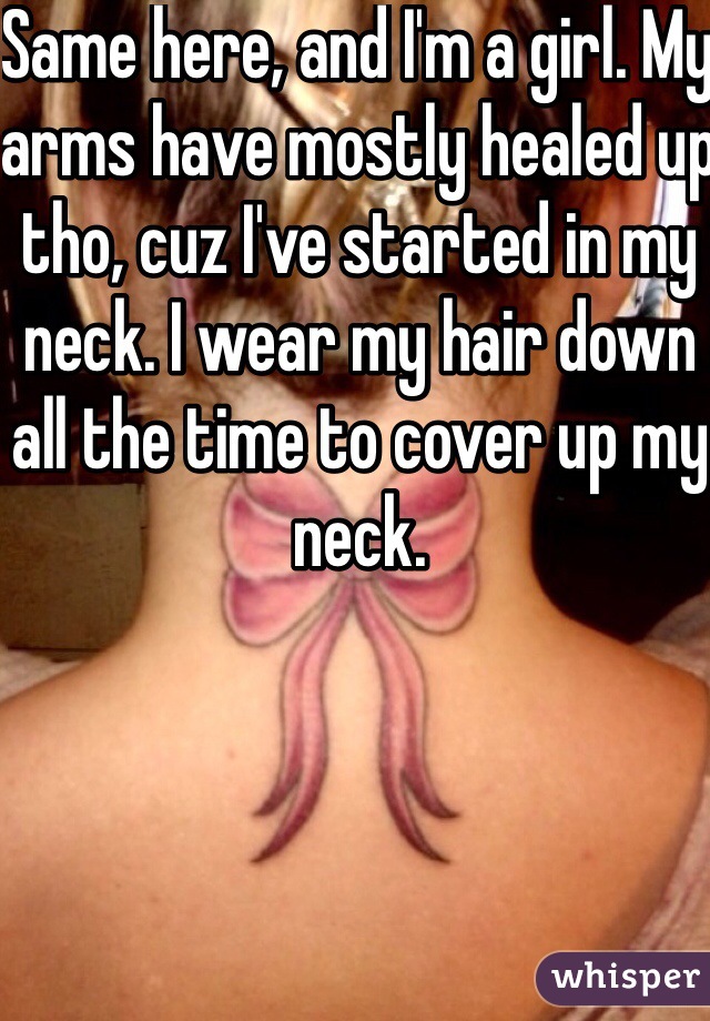 Same here, and I'm a girl. My arms have mostly healed up tho, cuz I've started in my neck. I wear my hair down all the time to cover up my neck. 