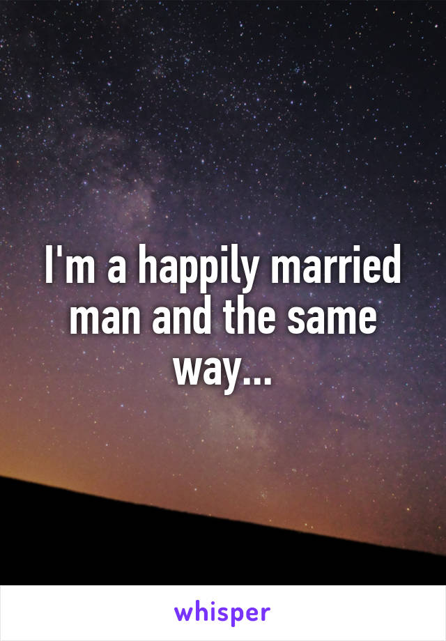 I'm a happily married man and the same way...