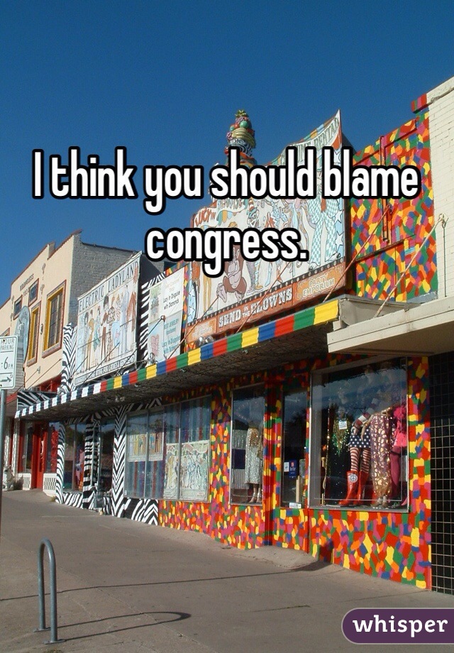 I think you should blame congress. 