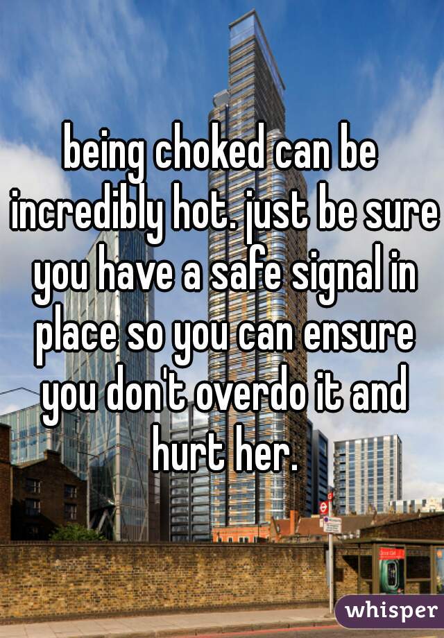 being choked can be incredibly hot. just be sure you have a safe signal in place so you can ensure you don't overdo it and hurt her.