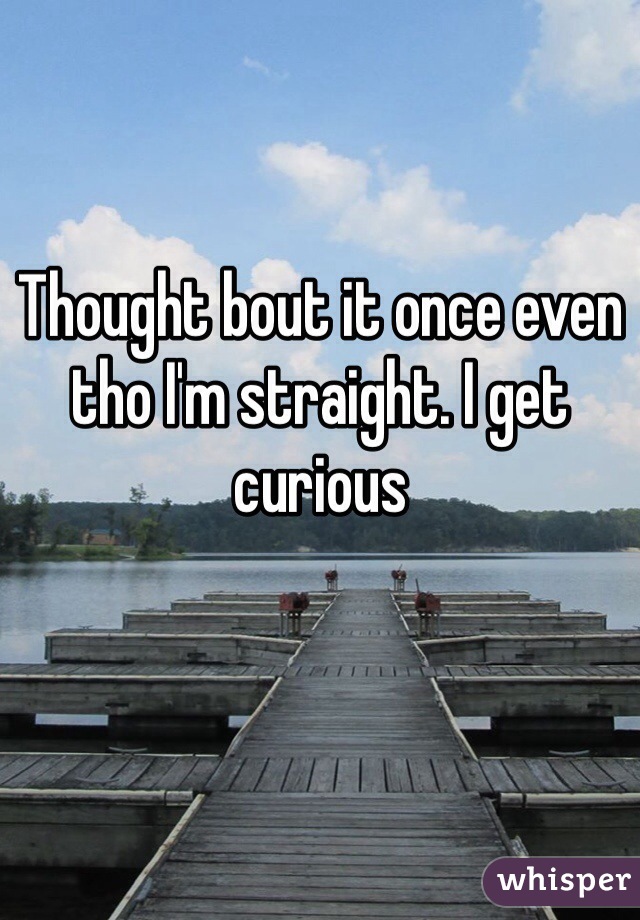 Thought bout it once even tho I'm straight. I get curious 