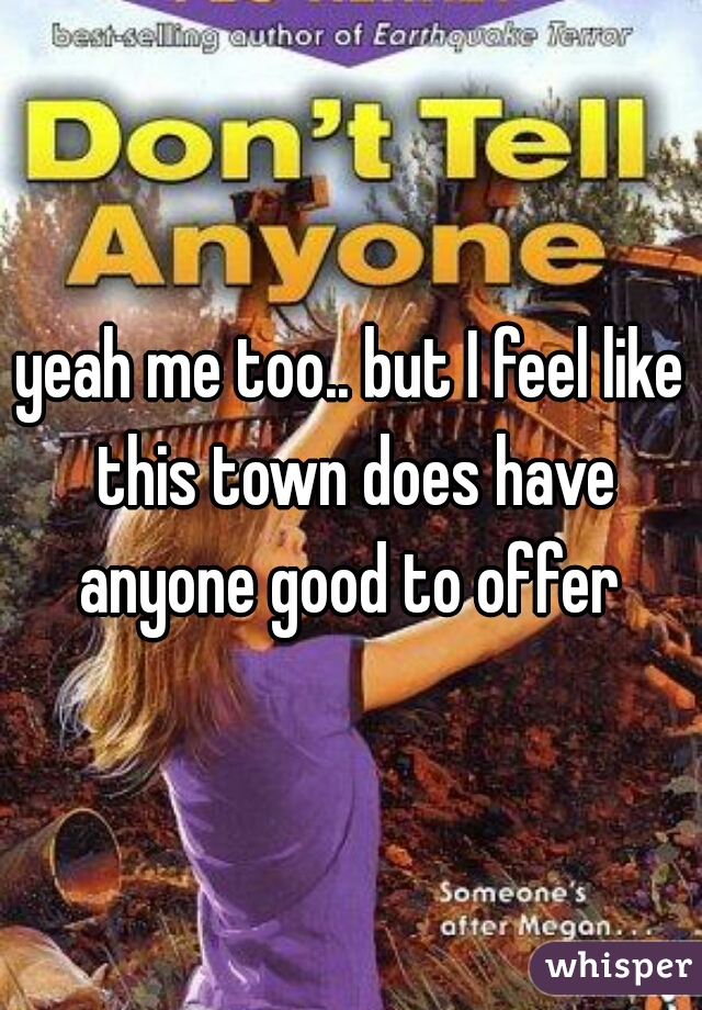 yeah me too.. but I feel like this town does have anyone good to offer 