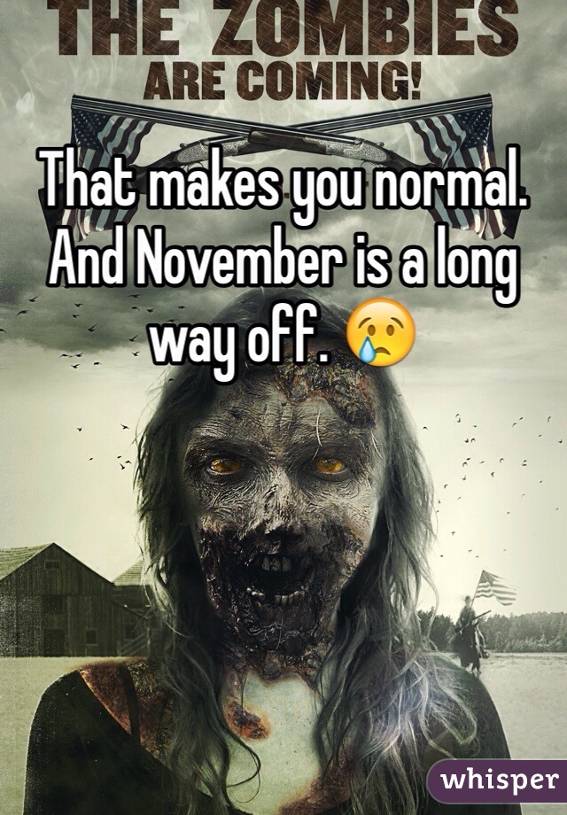 That makes you normal. And November is a long way off. 😢