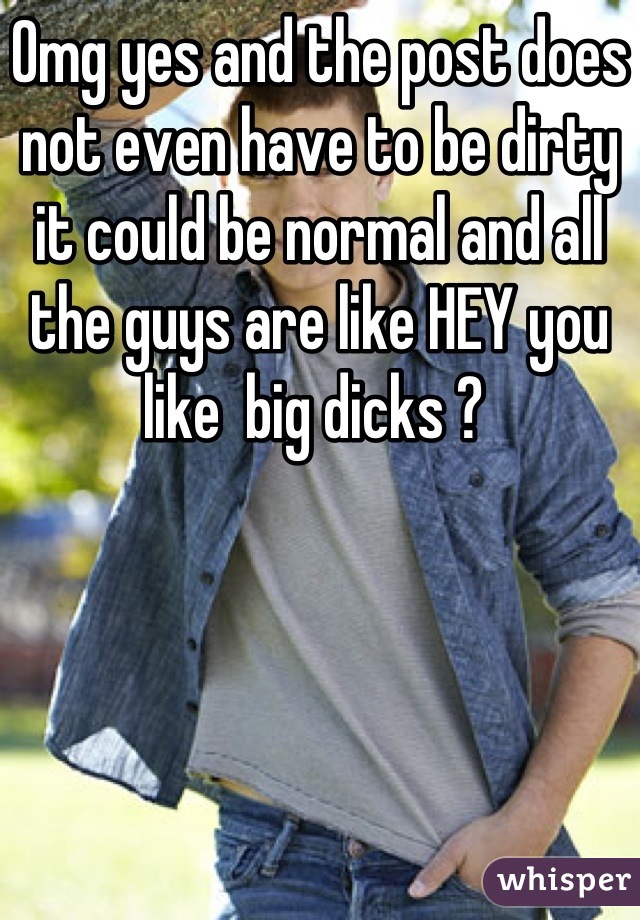 Omg yes and the post does not even have to be dirty it could be normal and all the guys are like HEY you like  big dicks ? 