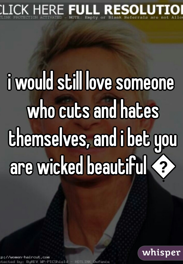 i would still love someone who cuts and hates themselves, and i bet you are wicked beautiful 😍