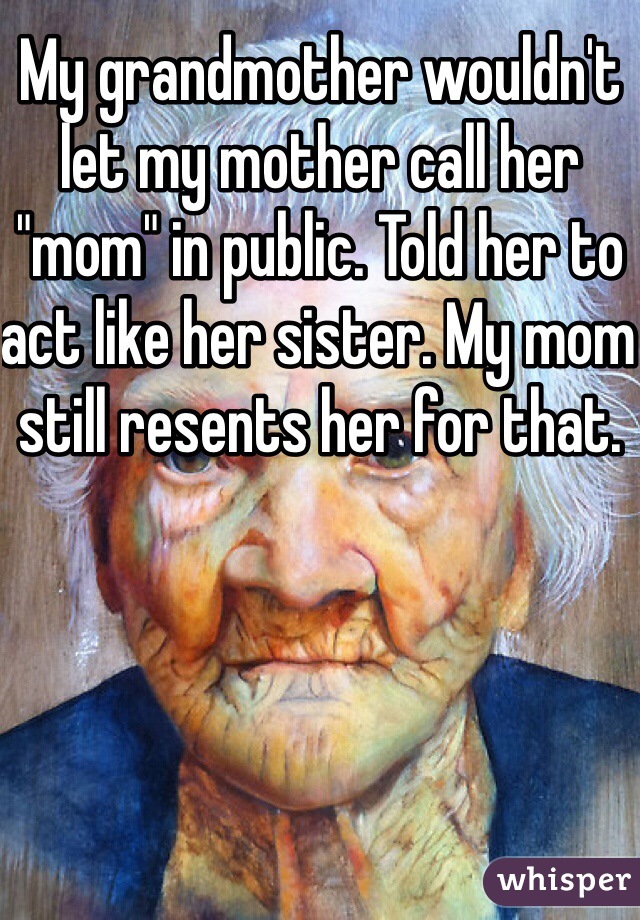 My grandmother wouldn't let my mother call her "mom" in public. Told her to act like her sister. My mom still resents her for that. 