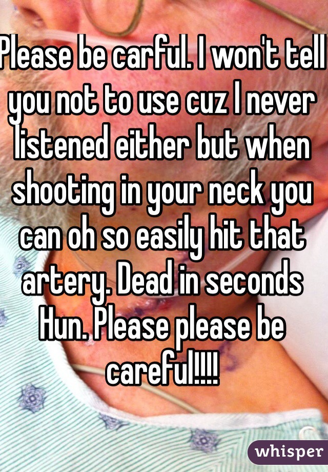 Please be carful. I won't tell you not to use cuz I never listened either but when shooting in your neck you can oh so easily hit that artery. Dead in seconds Hun. Please please be careful!!!!