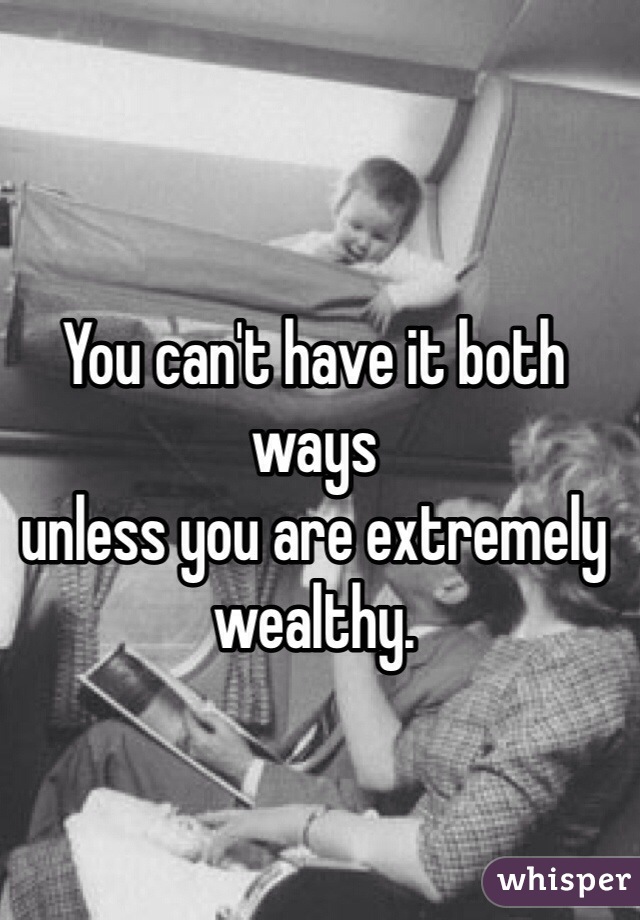 You can't have it both ways
unless you are extremely wealthy.