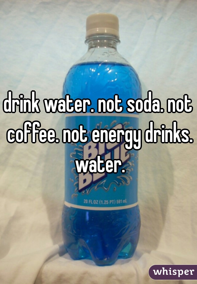 drink water. not soda. not coffee. not energy drinks. water.
