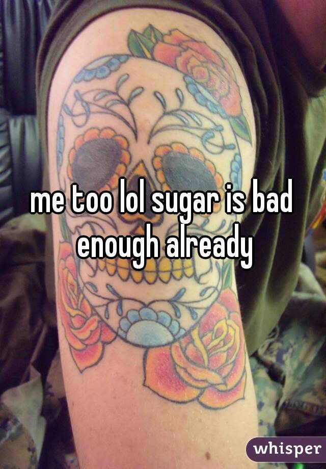 me too lol sugar is bad enough already