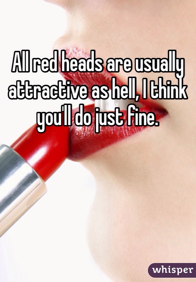 All red heads are usually attractive as hell, I think you'll do just fine.
