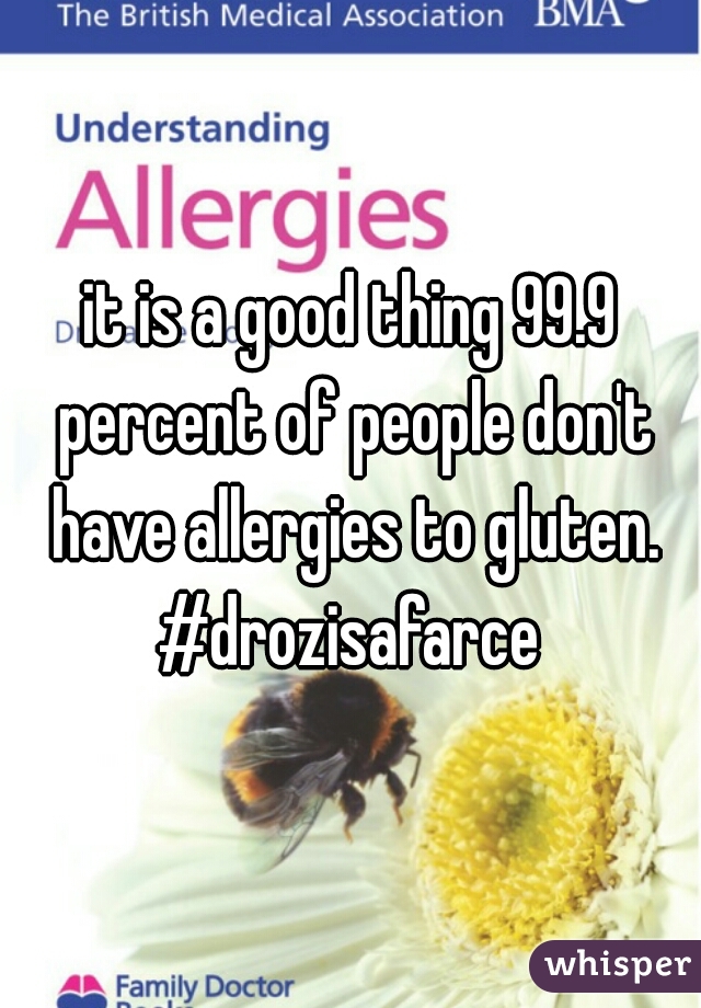 it is a good thing 99.9 percent of people don't have allergies to gluten.

#drozisafarce