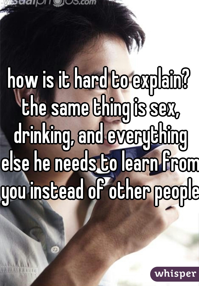 how is it hard to explain? the same thing is sex, drinking, and everything else he needs to learn from you instead of other people.