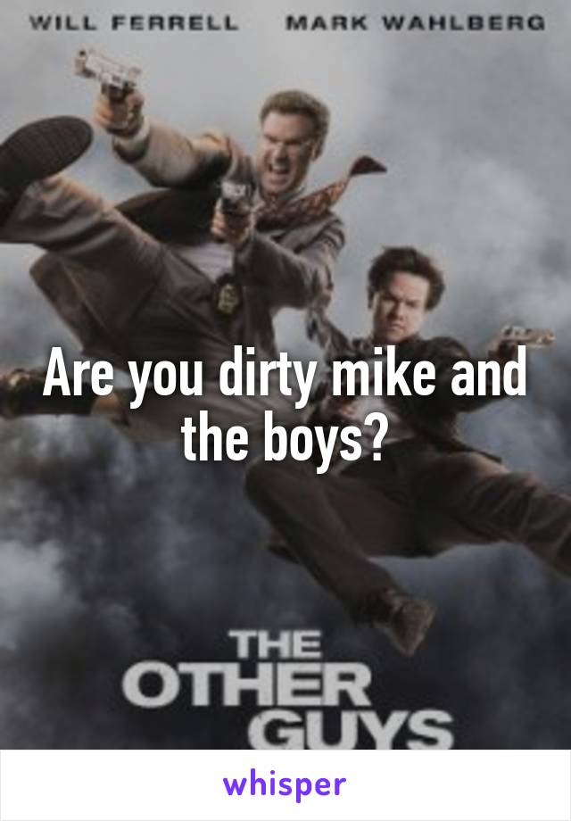 Are you dirty mike and the boys?
