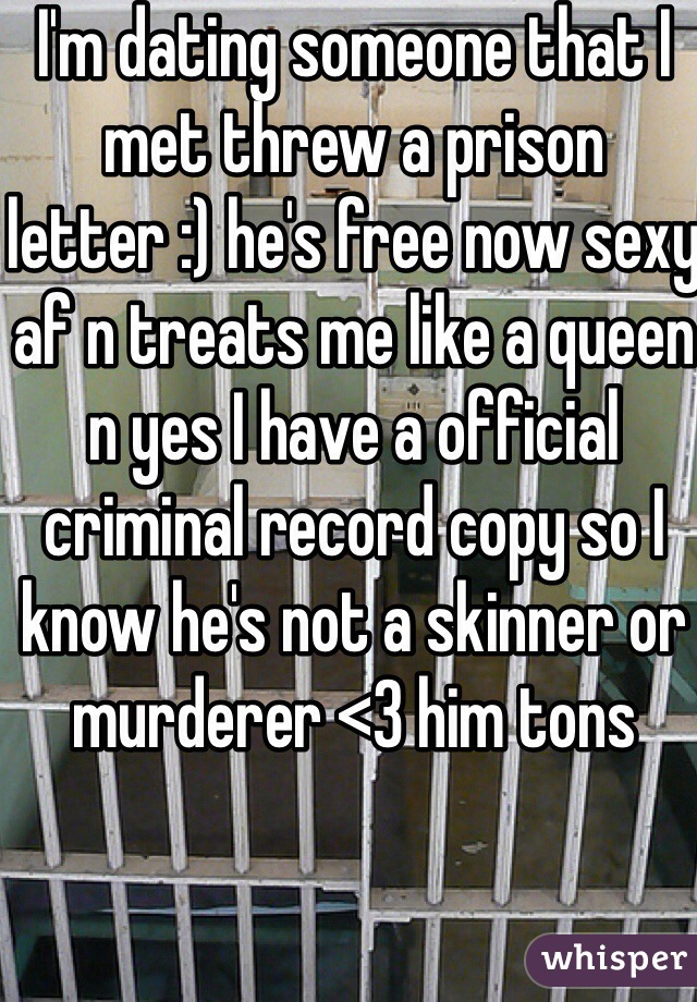 I'm dating someone that I met threw a prison letter :) he's free now sexy af n treats me like a queen n yes I have a official criminal record copy so I know he's not a skinner or murderer <3 him tons
