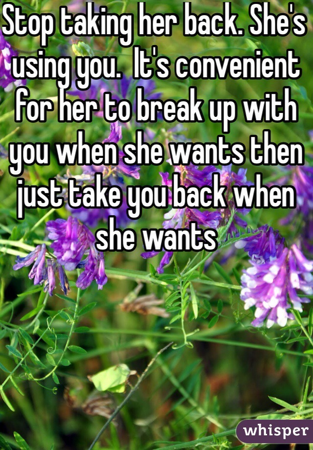 Stop taking her back. She's using you.  It's convenient for her to break up with you when she wants then just take you back when she wants 