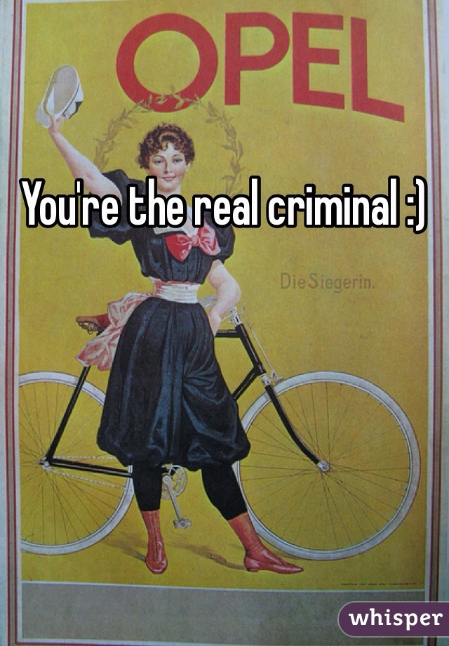 You're the real criminal :) 