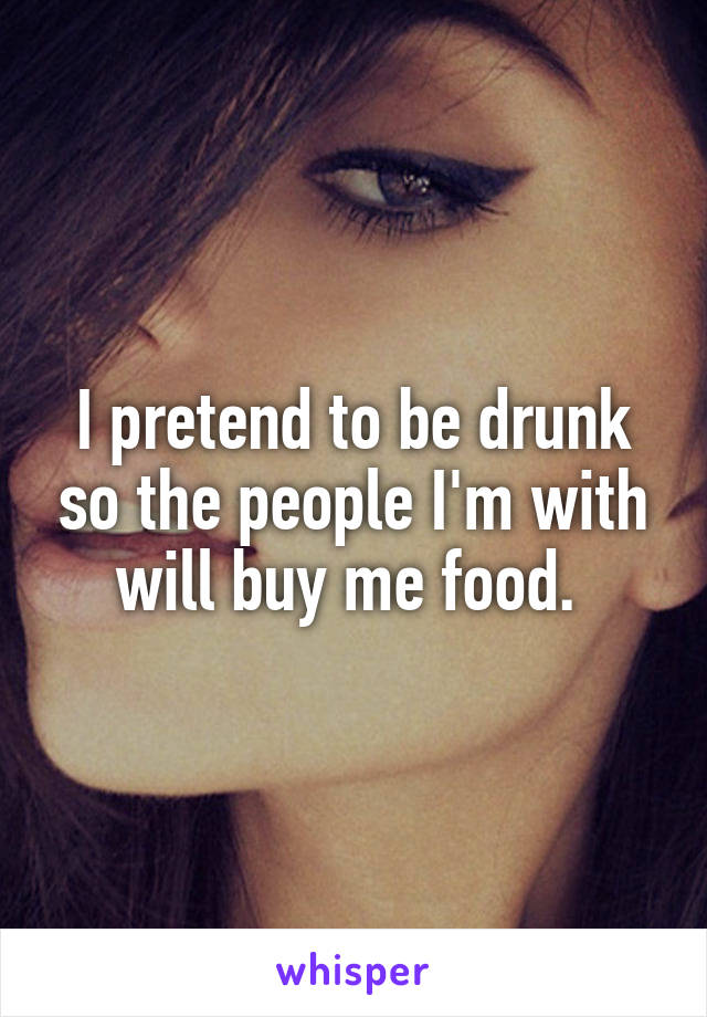 I pretend to be drunk so the people I'm with will buy me food. 