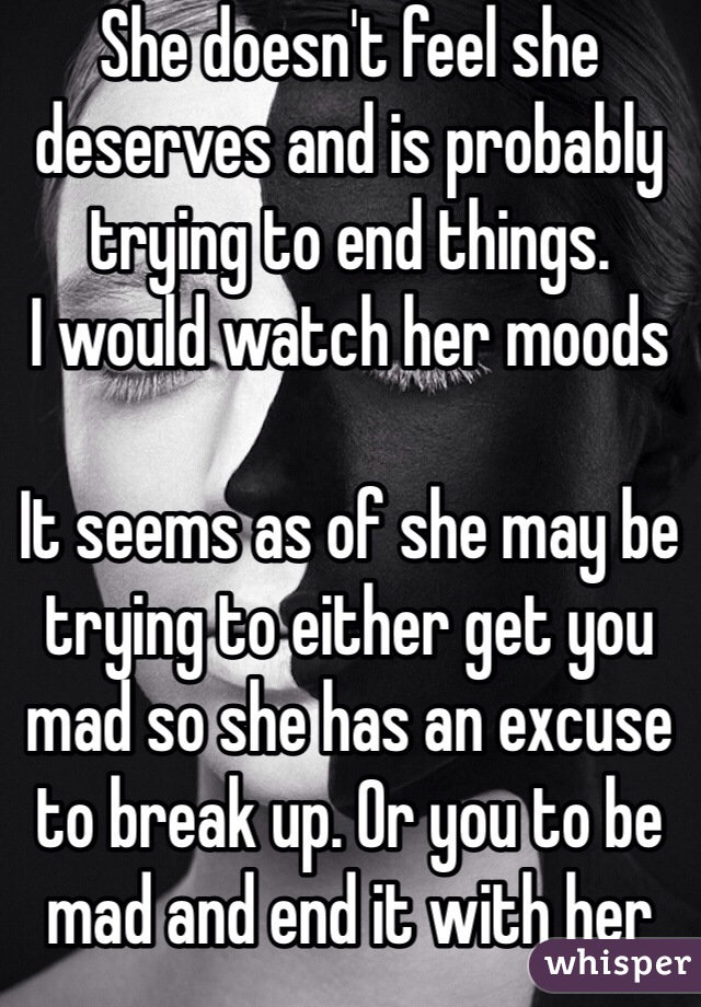 She doesn't feel she deserves and is probably trying to end things. 
I would watch her moods 

It seems as of she may be trying to either get you mad so she has an excuse to break up. Or you to be mad and end it with her 