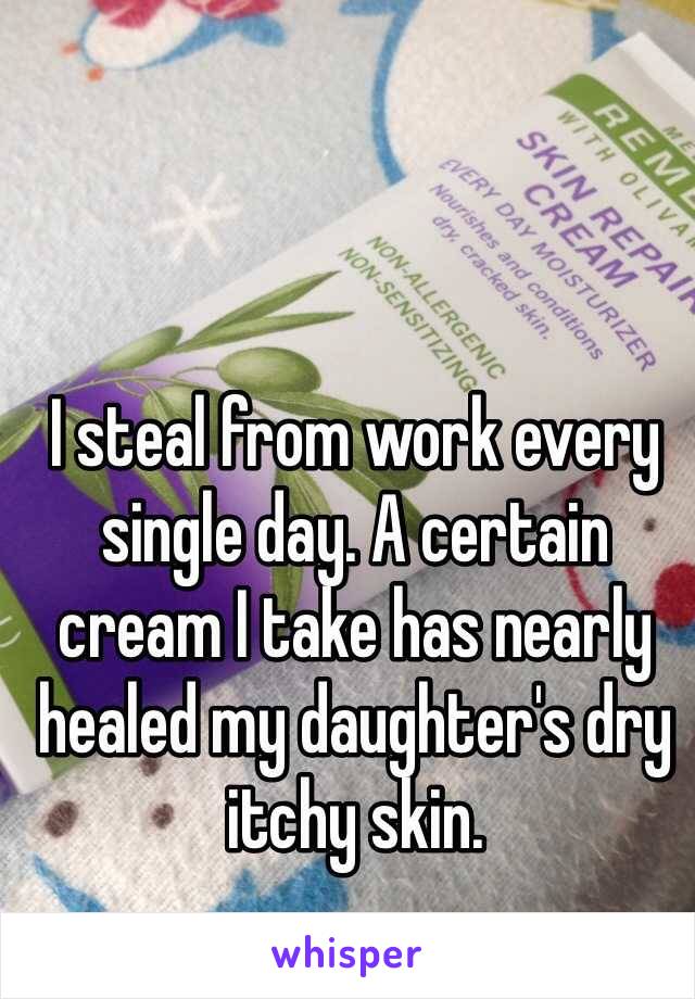 I steal from work every single day. A certain cream I take has nearly healed my daughter's dry itchy skin.