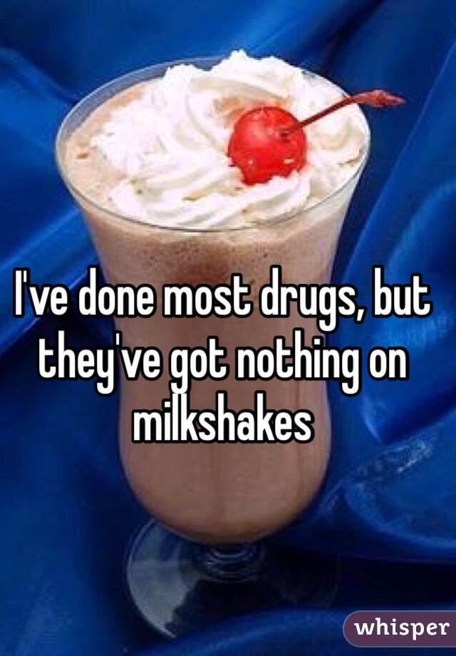 I've done most drugs, but they've got nothing on milkshakes