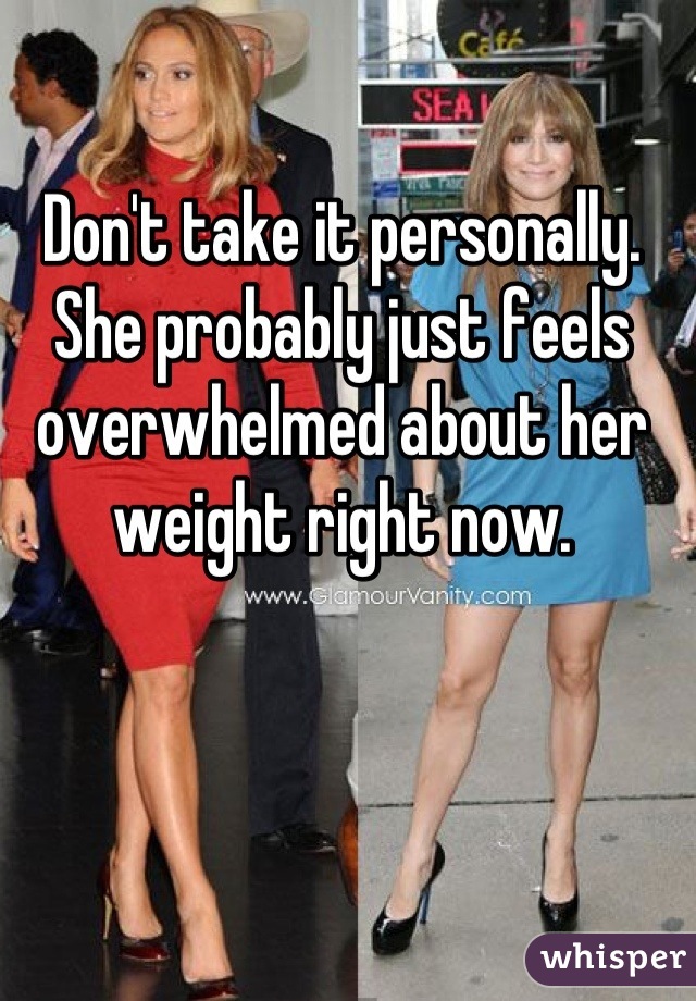 Don't take it personally. She probably just feels overwhelmed about her weight right now.