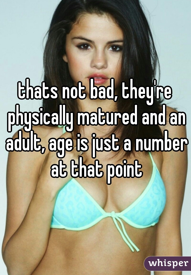 thats not bad, they're physically matured and an adult, age is just a number at that point