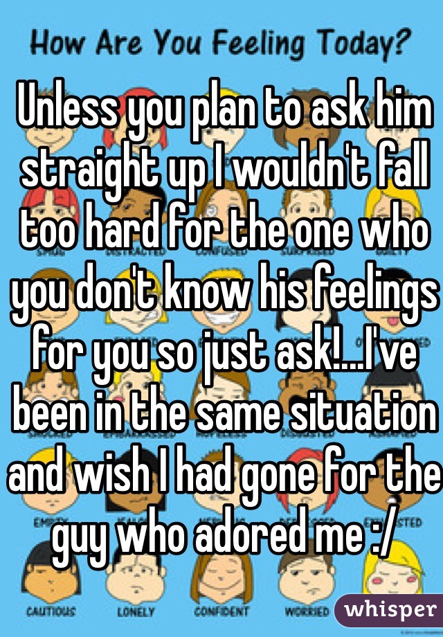 Unless you plan to ask him straight up I wouldn't fall too hard for the one who you don't know his feelings for you so just ask!...I've been in the same situation and wish I had gone for the guy who adored me :/