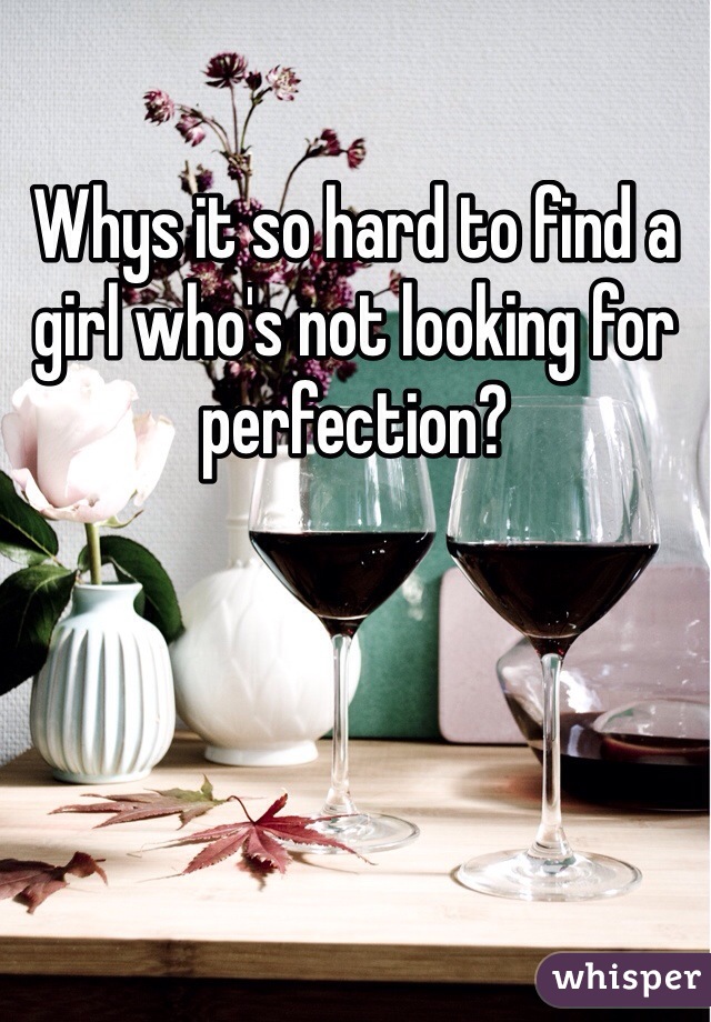 Whys it so hard to find a girl who's not looking for perfection?