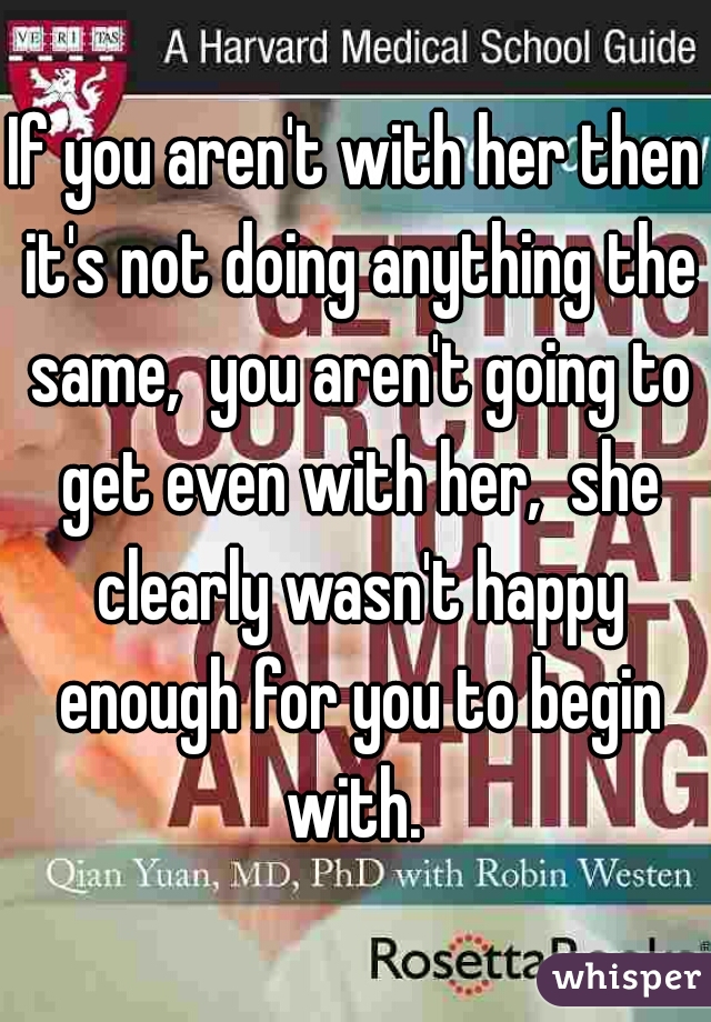 If you aren't with her then it's not doing anything the same,  you aren't going to get even with her,  she clearly wasn't happy enough for you to begin with. 