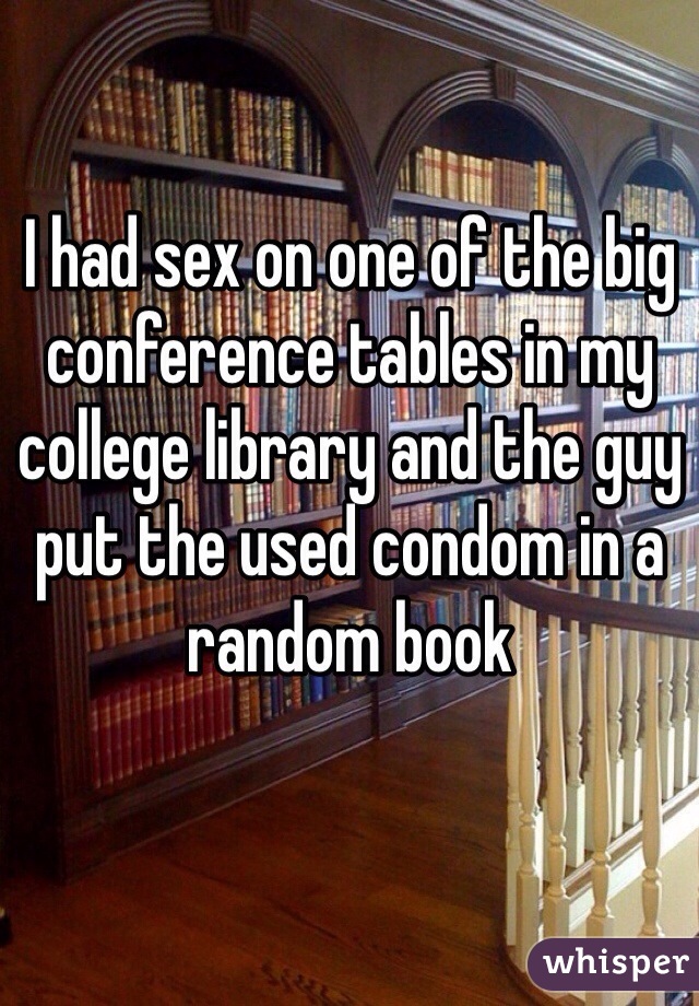 I had sex on one of the big conference tables in my college library and the
guy put the used condom in a random book