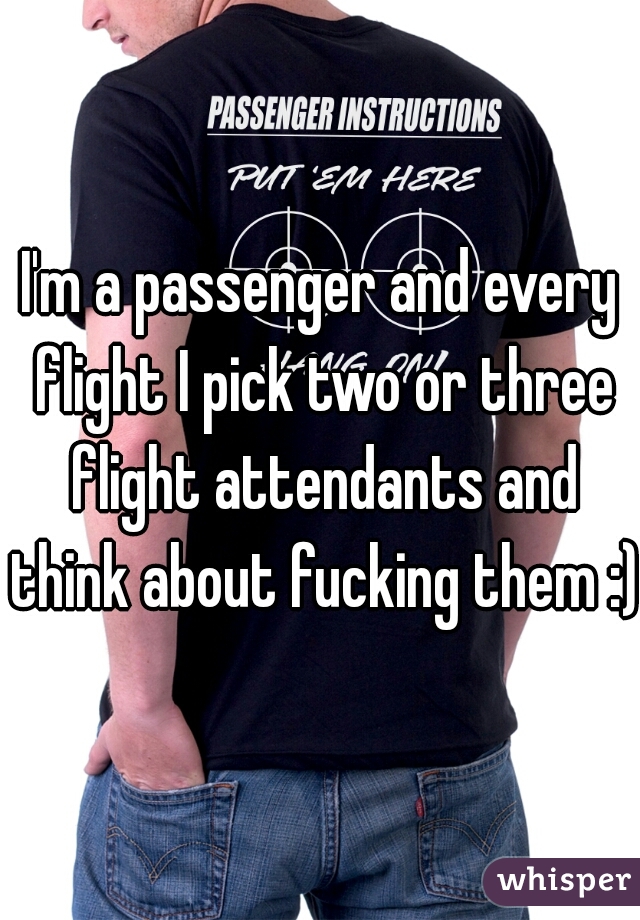 I'm a passenger and every flight I pick two or three flight attendants and think about fucking them :)
