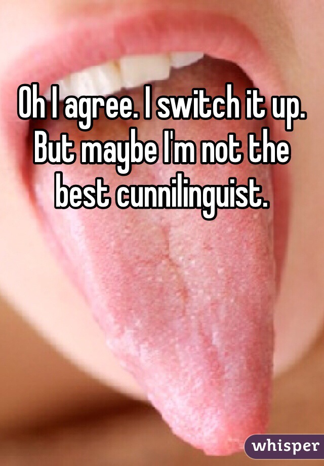 Oh I agree. I switch it up. But maybe I'm not the best cunnilinguist. 