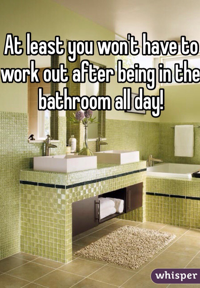At least you won't have to work out after being in the bathroom all day!