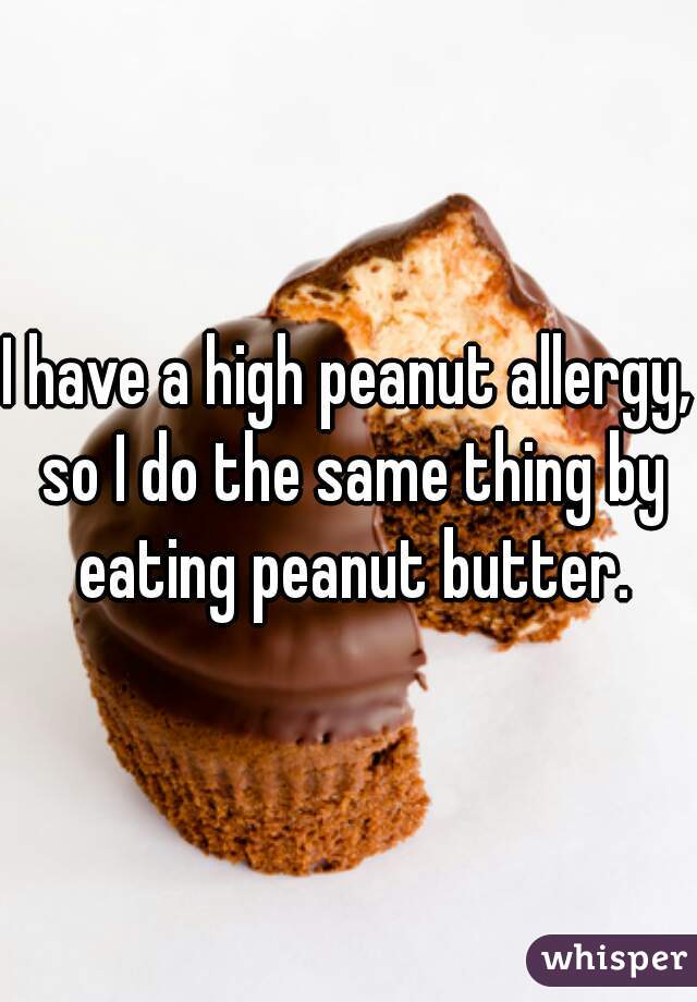 I have a high peanut allergy, so I do the same thing by eating peanut butter.