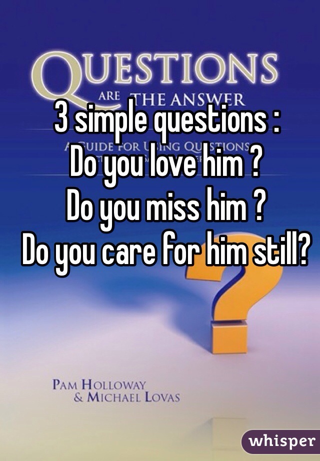 3 simple questions :
Do you love him ?
Do you miss him ?
Do you care for him still? 