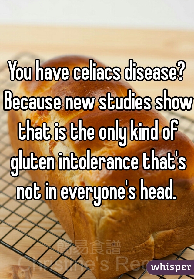 You have celiacs disease? Because new studies show that is the only kind of gluten intolerance that's not in everyone's head. 