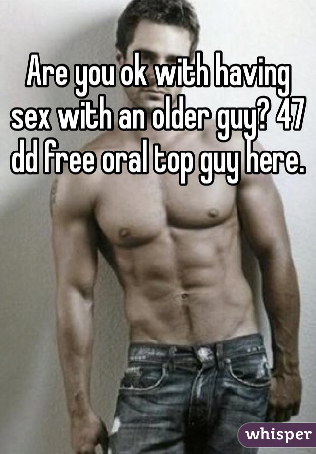 Are you ok with having sex with an older guy? 47 dd free oral top guy here. 