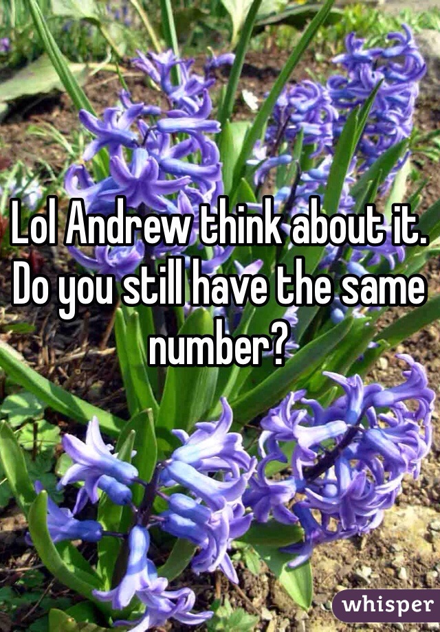 Lol Andrew think about it. Do you still have the same number? 

