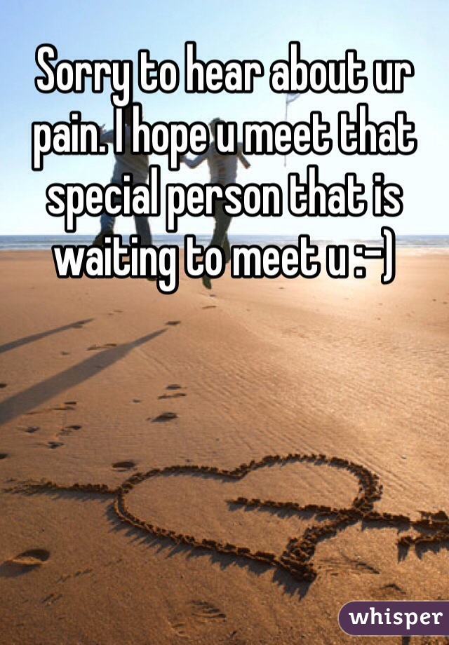 Sorry to hear about ur pain. I hope u meet that special person that is waiting to meet u :-)