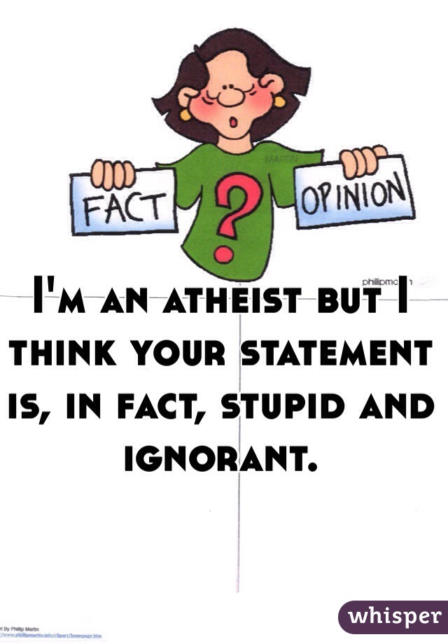 I'm an atheist but I think your statement is, in fact, stupid and ignorant. 