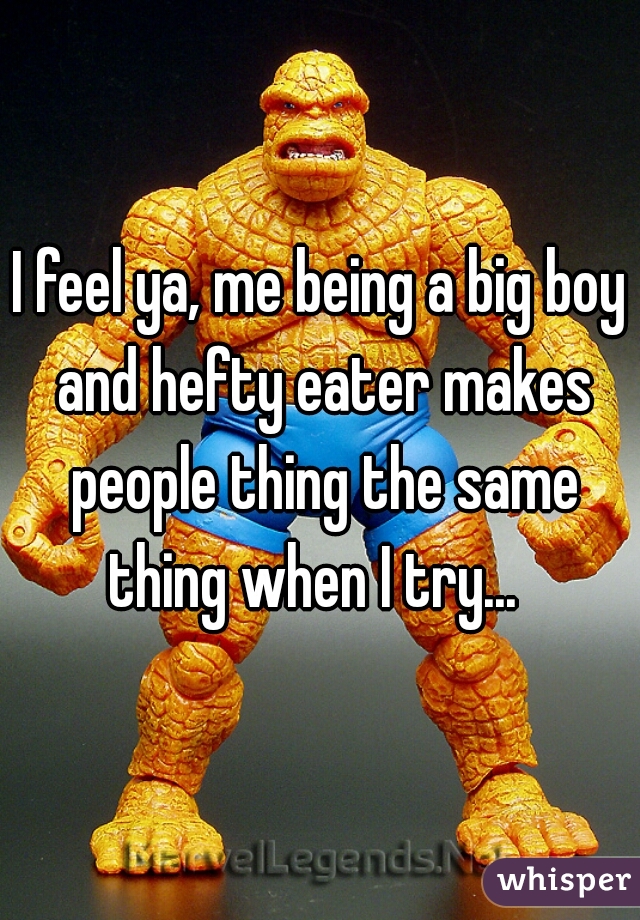 I feel ya, me being a big boy and hefty eater makes people thing the same thing when I try...  