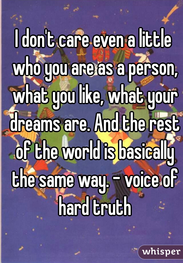 I don't care even a little who you are as a person, what you like, what your dreams are. And the rest of the world is basically the same way. - voice of hard truth