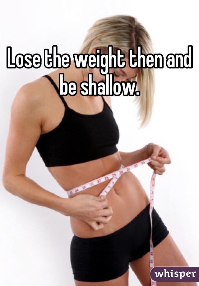 Lose the weight then and be shallow.