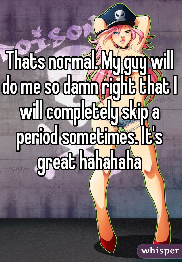 Thats normal. My guy will do me so damn right that I will completely skip a period sometimes. It's great hahahaha