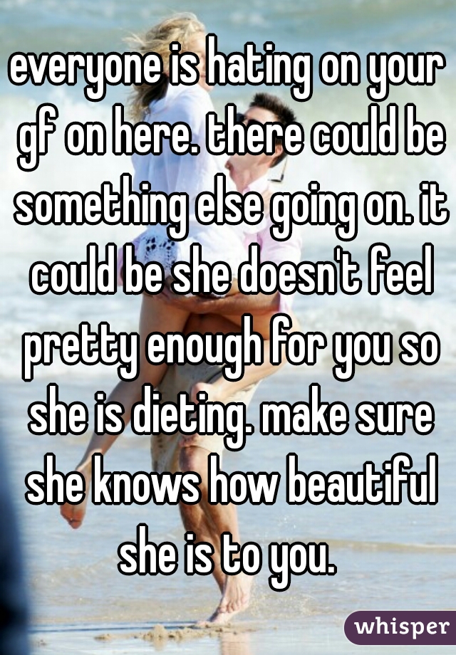 everyone is hating on your gf on here. there could be something else going on. it could be she doesn't feel pretty enough for you so she is dieting. make sure she knows how beautiful she is to you. 